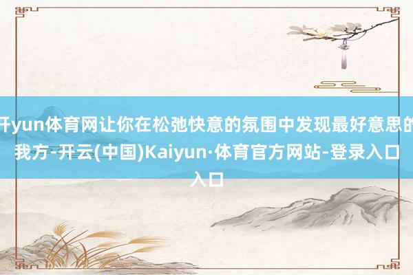 开yun体育网让你在松弛快意的氛围中发现最好意思的我方-开云(中国)Kaiyun·体育官方网站-登录入口