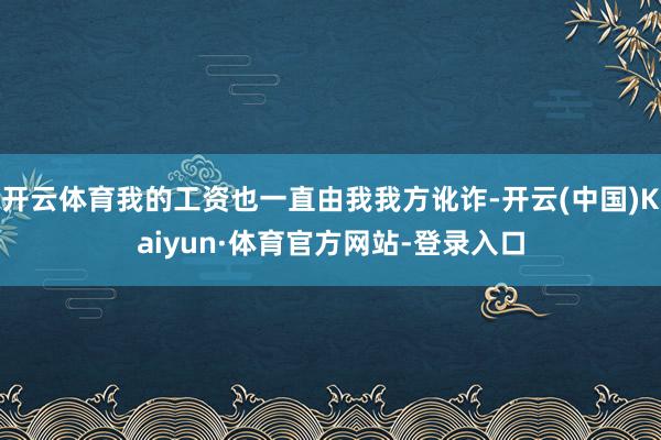 开云体育我的工资也一直由我我方讹诈-开云(中国)Kaiyun·体育官方网站-登录入口