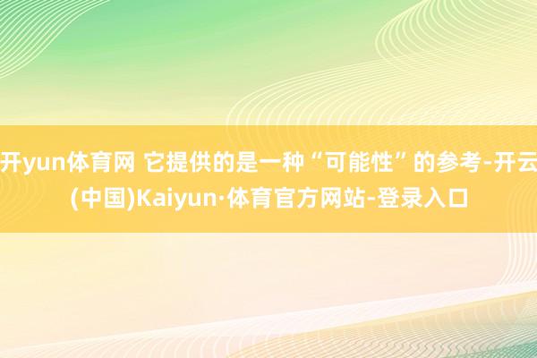 开yun体育网 它提供的是一种“可能性”的参考-开云(中国)Kaiyun·体育官方网站-登录入口