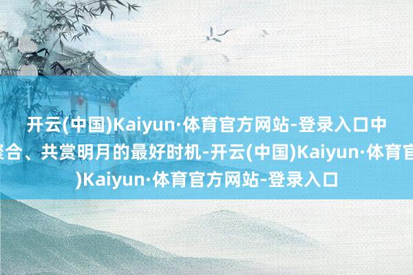 开云(中国)Kaiyun·体育官方网站-登录入口中秋恰是家东谈主聚合、共赏明月的最好时机-开云(中国)Kaiyun·体育官方网站-登录入口
