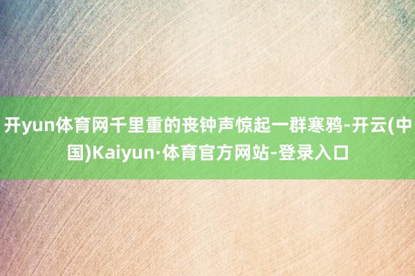 开yun体育网千里重的丧钟声惊起一群寒鸦-开云(中国)Kaiyun·体育官方网站-登录入口