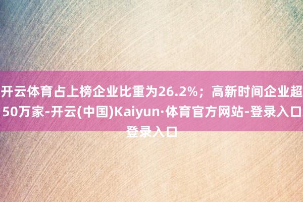 开云体育占上榜企业比重为26.2%；高新时间企业超50万家-开云(中国)Kaiyun·体育官方网站-登录入口