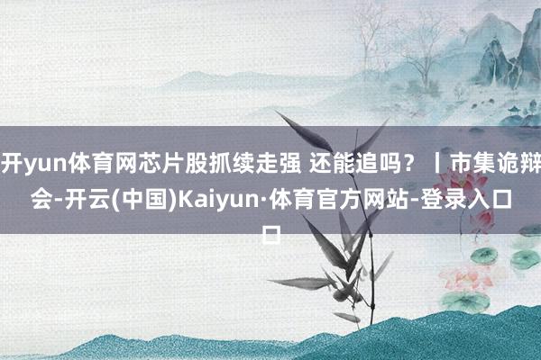开yun体育网芯片股抓续走强 还能追吗？丨市集诡辩会-开云(中国)Kaiyun·体育官方网站-登录入口
