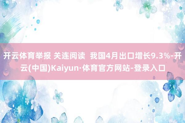 开云体育举报 关连阅读  我国4月出口增长9.3%-开云(中国)Kaiyun·体育官方网站-登录入口