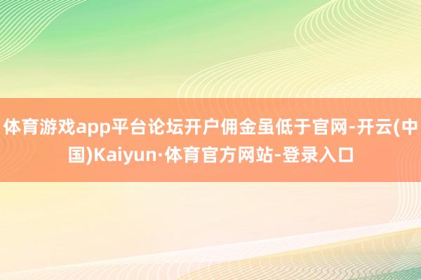 体育游戏app平台论坛开户佣金虽低于官网-开云(中国)Kaiyun·体育官方网站-登录入口