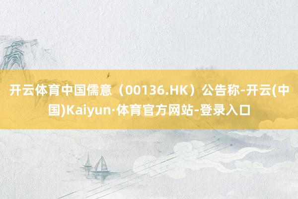 开云体育中国儒意(00136.HK)公告称-开云(中国)Kaiyun·体育官方网站-登录入口