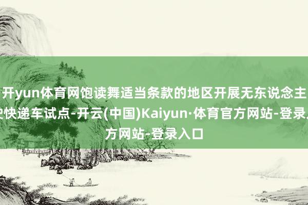 开yun体育网饱读舞适当条款的地区开展无东说念主驾驶快递车试点-开云(中国)Kaiyun·体育官方网站-登录入口
