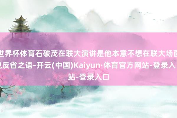 世界杯体育石破茂在联大演讲是他本意不想在联大场面说反省之语-开云(中国)Kaiyun·体育官方网站-登录入口