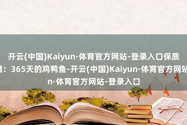 开云(中国)Kaiyun·体育官方网站-登录入口保质期长得离谱：365天的鸡鸭鱼-开云(中国)Kaiyun·体育官方网站-登录入口
