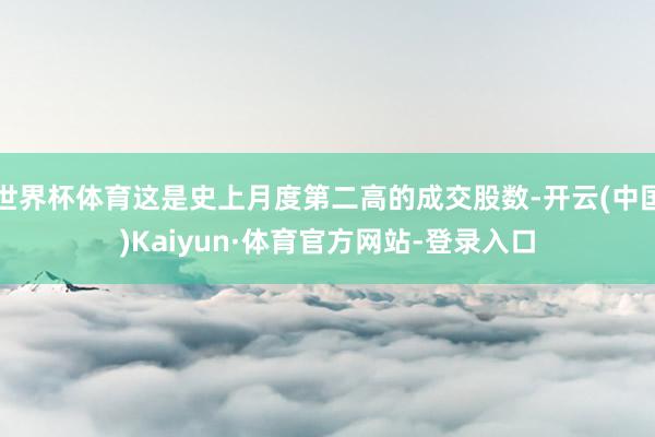 世界杯体育这是史上月度第二高的成交股数-开云(中国)Kaiyun·体育官方网站-登录入口