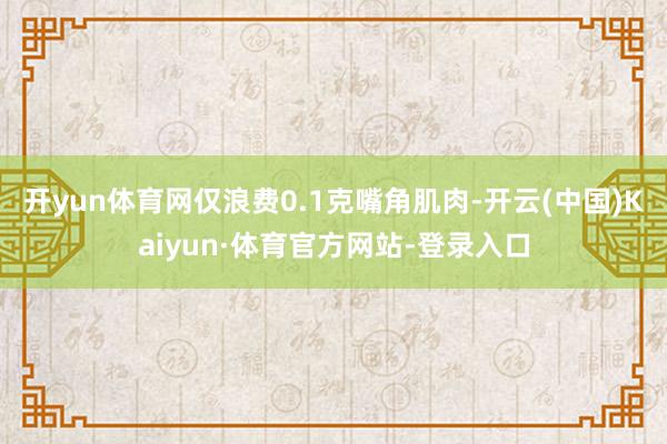 开yun体育网仅浪费0.1克嘴角肌肉-开云(中国)Kaiyun·体育官方网站-登录入口