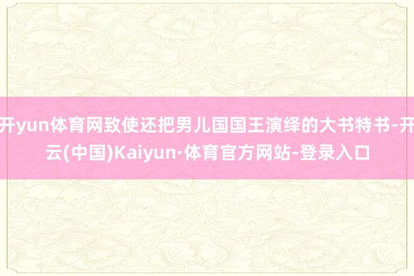 开yun体育网致使还把男儿国国王演绎的大书特书-开云(中国)Kaiyun·体育官方网站-登录入口