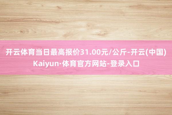 开云体育当日最高报价31.00元/公斤-开云(中国)Kaiyun·体育官方网站-登录入口