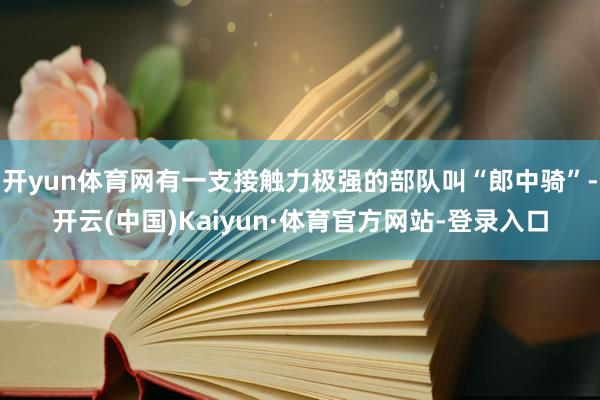 开yun体育网有一支接触力极强的部队叫“郎中骑”-开云(中国)Kaiyun·体育官方网站-登录入口