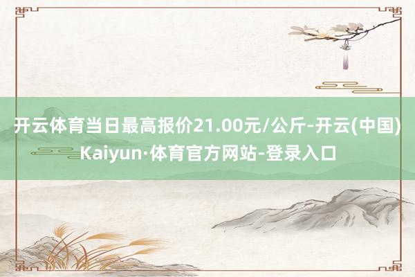 开云体育当日最高报价21.00元/公斤-开云(中国)Kaiyun·体育官方网站-登录入口