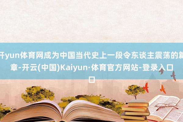开yun体育网成为中国当代史上一段令东谈主震荡的篇章-开云(中国)Kaiyun·体育官方网站-登录入口