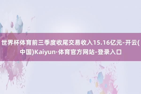 世界杯体育前三季度收尾交易收入15.16亿元-开云(中国)Kaiyun·体育官方网站-登录入口