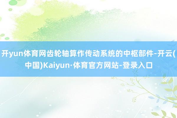 开yun体育网齿轮轴算作传动系统的中枢部件-开云(中国)Kaiyun·体育官方网站-登录入口