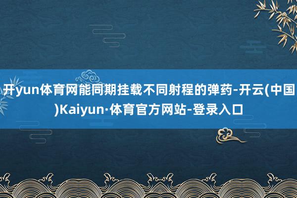 开yun体育网能同期挂载不同射程的弹药-开云(中国)Kaiyun·体育官方网站-登录入口