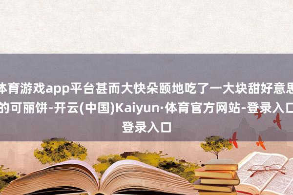 体育游戏app平台甚而大快朵颐地吃了一大块甜好意思的可丽饼-开云(中国)Kaiyun·体育官方网站-登录入口