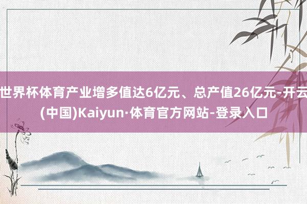 世界杯体育产业增多值达6亿元、总产值26亿元-开云(中国)Kaiyun·体育官方网站-登录入口