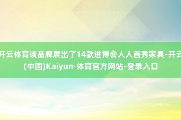 开云体育该品牌展出了14款进博会人人首秀家具-开云(中国)Kaiyun·体育官方网站-登录入口