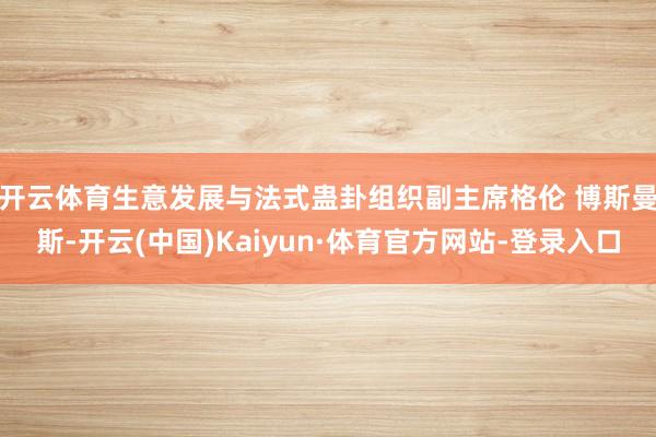 开云体育　　生意发展与法式蛊卦组织副主席格伦 博斯曼斯-开云(中国)Kaiyun·体育官方网站-登录入口