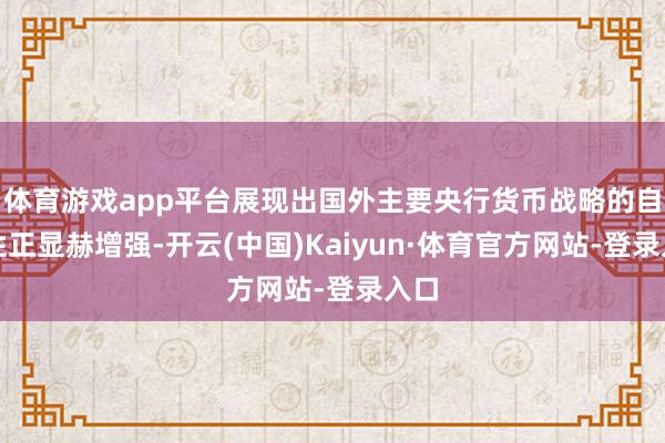体育游戏app平台展现出国外主要央行货币战略的自主性正显赫增强-开云(中国)Kaiyun·体育官方网站-登录入口