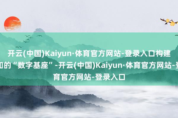 开云(中国)Kaiyun·体育官方网站-登录入口构建全域感知的“数字基座”-开云(中国)Kaiyun·体育官方网站-登录入口