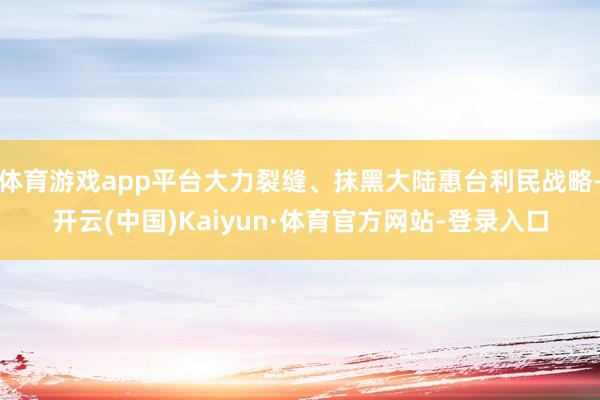 体育游戏app平台大力裂缝、抹黑大陆惠台利民战略-开云(中国)Kaiyun·体育官方网站-登录入口