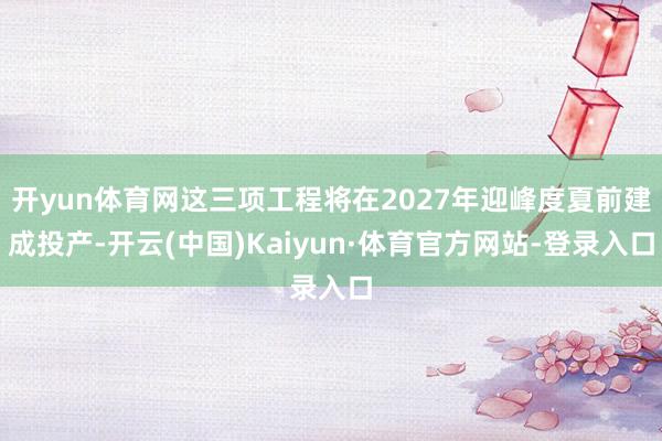 开yun体育网这三项工程将在2027年迎峰度夏前建成投产-开云(中国)Kaiyun·体育官方网站-登录入口