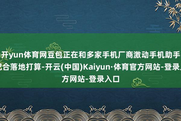开yun体育网豆包正在和多家手机厂商激动手机助手的配合落地打算-开云(中国)Kaiyun·体育官方网站-登录入口
