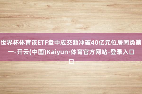 世界杯体育该ETF盘中成交额冲破40亿元位居同类第一-开云(中国)Kaiyun·体育官方网站-登录入口