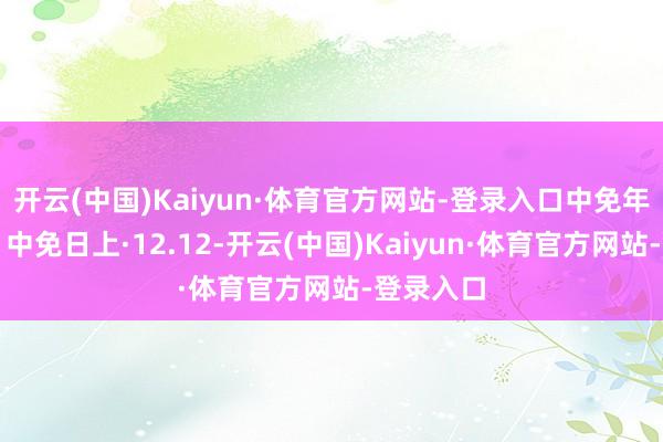 开云(中国)Kaiyun·体育官方网站-登录入口中免年终盛典️中免日上·12.12-开云(中国)Kaiyun·体育官方网站-登录入口