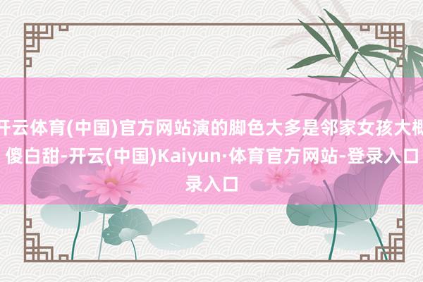 开云体育(中国)官方网站演的脚色大多是邻家女孩大概傻白甜-开云(中国)Kaiyun·体育官方网站-登录入口