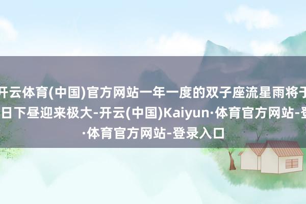 开云体育(中国)官方网站一年一度的双子座流星雨将于12月14日下昼迎来极大-开云(中国)Kaiyun·体育官方网站-登录入口