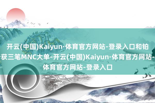 开云(中国)Kaiyun·体育官方网站-登录入口和铂医药已斩获三笔MNC大单-开云(中国)Kaiyun·体育官方网站-登录入口