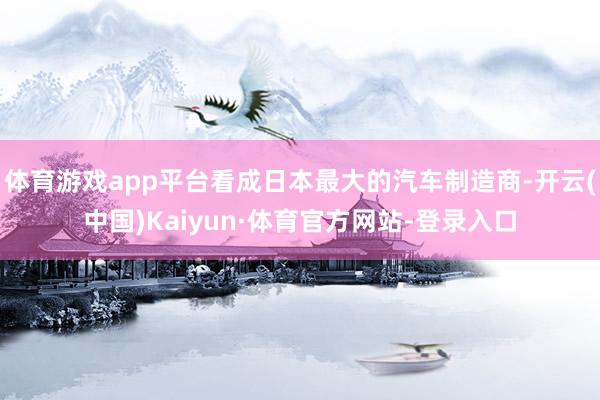 体育游戏app平台看成日本最大的汽车制造商-开云(中国)Kaiyun·体育官方网站-登录入口