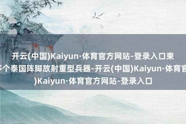 开云(中国)Kaiyun·体育官方网站-登录入口柬埔寨队列不时向多个泰国阵脚放射重型兵器-开云(中国)Kaiyun·体育官方网站-登录入口