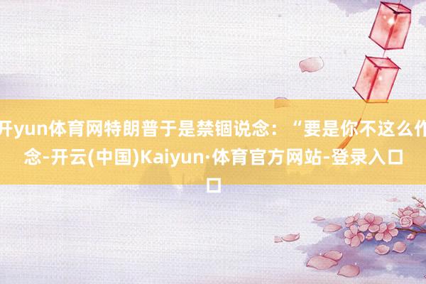 开yun体育网特朗普于是禁锢说念：“要是你不这么作念-开云(中国)Kaiyun·体育官方网站-登录入口