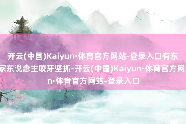 开云(中国)Kaiyun·体育官方网站-登录入口有东说念主为了家东说念主咬牙坚抓-开云(中国)Kaiyun·体育官方网站-登录入口