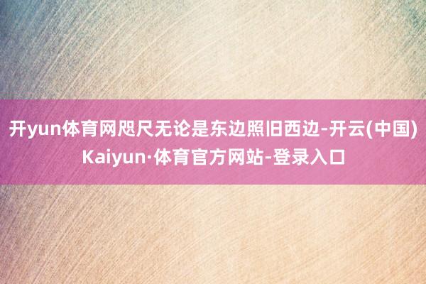 开yun体育网咫尺无论是东边照旧西边-开云(中国)Kaiyun·体育官方网站-登录入口