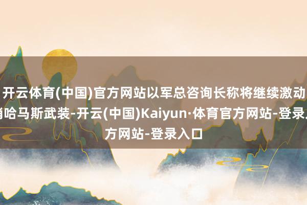 开云体育(中国)官方网站以军总咨询长称将继续激动撤消哈马斯武装-开云(中国)Kaiyun·体育官方网站-登录入口