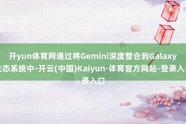 开yun体育网通过将Gemini深度整合到Galaxy生态系统中-开云(中国)Kaiyun·体育官方网站-登录入口