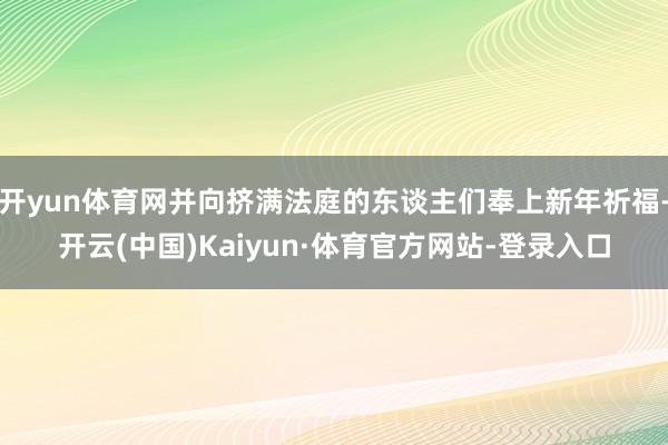 开yun体育网并向挤满法庭的东谈主们奉上新年祈福-开云(中国)Kaiyun·体育官方网站-登录入口