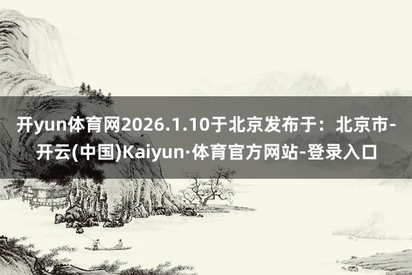 开yun体育网2026.1.10于北京发布于：北京市-开云(中国)Kaiyun·体育官方网站-登录入口