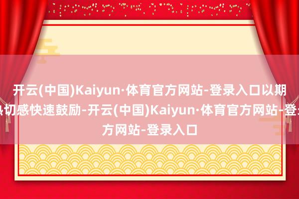 开云(中国)Kaiyun·体育官方网站-登录入口以期间的热切感快速鼓励-开云(中国)Kaiyun·体育官方网站-登录入口