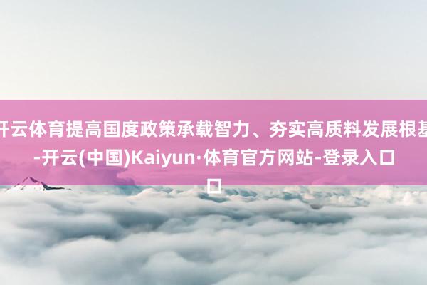 开云体育提高国度政策承载智力、夯实高质料发展根基-开云(中国)Kaiyun·体育官方网站-登录入口