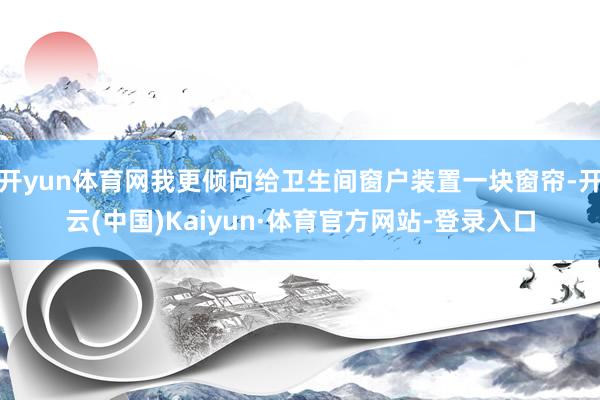 开yun体育网我更倾向给卫生间窗户装置一块窗帘-开云(中国)Kaiyun·体育官方网站-登录入口