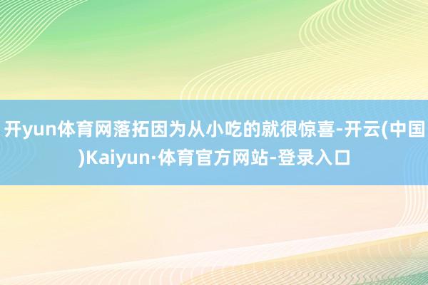 开yun体育网落拓因为从小吃的就很惊喜-开云(中国)Kaiyun·体育官方网站-登录入口